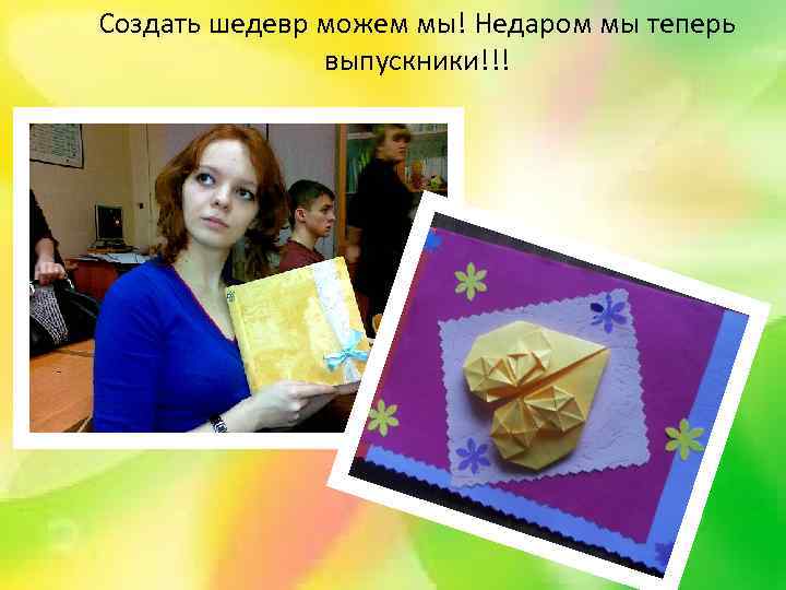 Создать шедевр можем мы! Недаром мы теперь выпускники!!! 