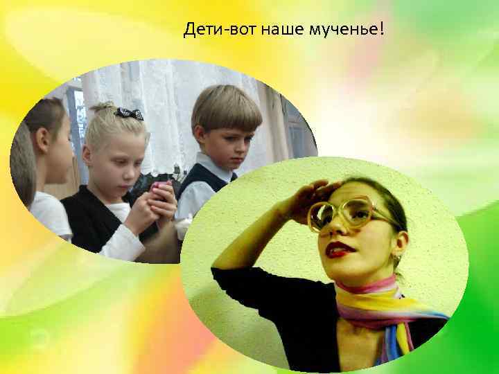 Дети-вот наше мученье! 