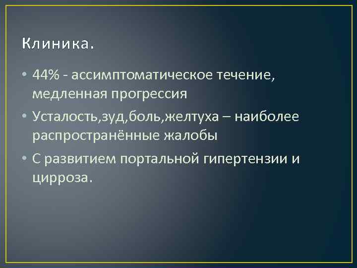 Клиника. • 44% - ассимптоматическое течение, медленная прогрессия • Усталость, зуд, боль, желтуха –