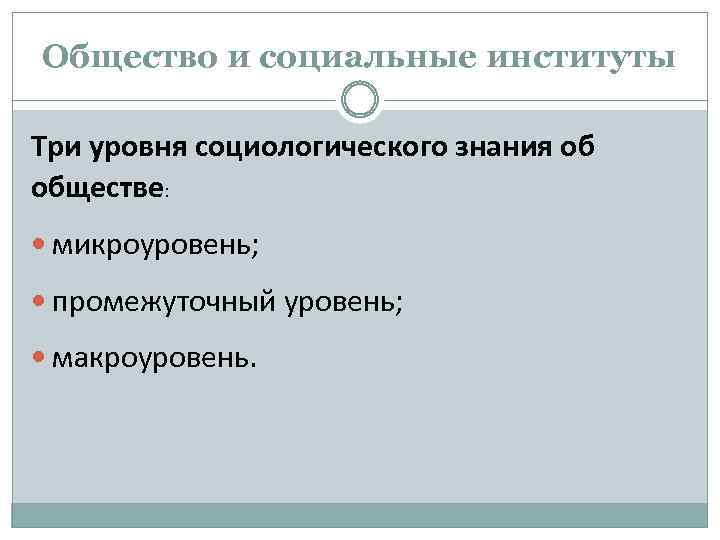 Общество и социальные институты Три уровня социологического знания об обществе: микроуровень; промежуточный уровень; макроуровень.