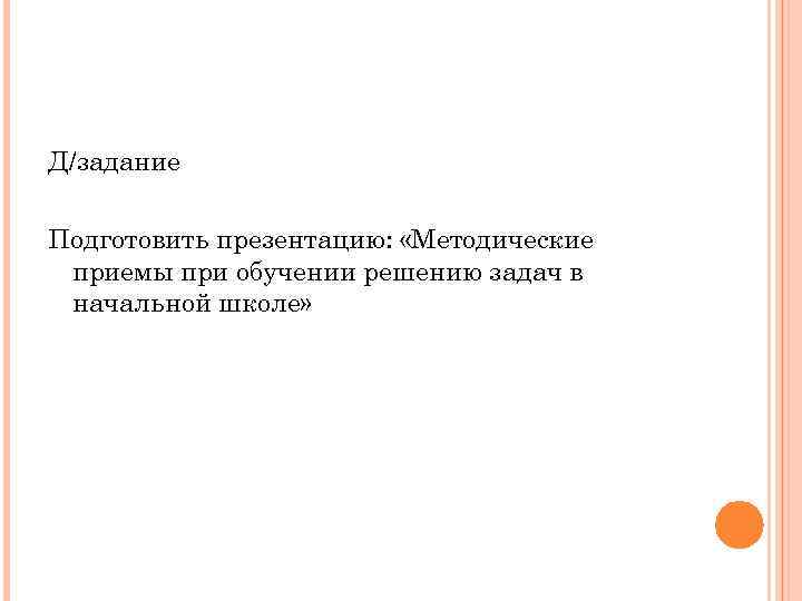 Д/задание Подготовить презентацию: «Методические приемы при обучении решению задач в начальной школе» 