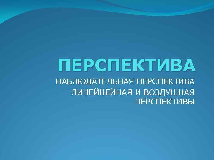 ПЕРСПЕКТИВА НАБЛЮДАТЕЛЬНАЯ ПЕРСПЕКТИВА ЛИНЕЙНЕЙНАЯ И ВОЗДУШНАЯ ПЕРСПЕКТИВЫ 