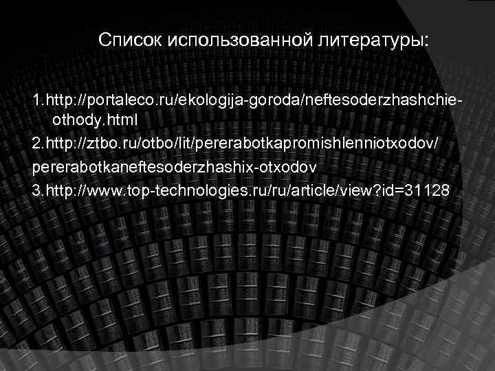 Список использованной литературы: 1. http: //portaleco. ru/ekologija goroda/neftesoderzhashchie othody. html 2. http: //ztbo. ru/otbo/lit/pererabotkapromishlenniotxodov/