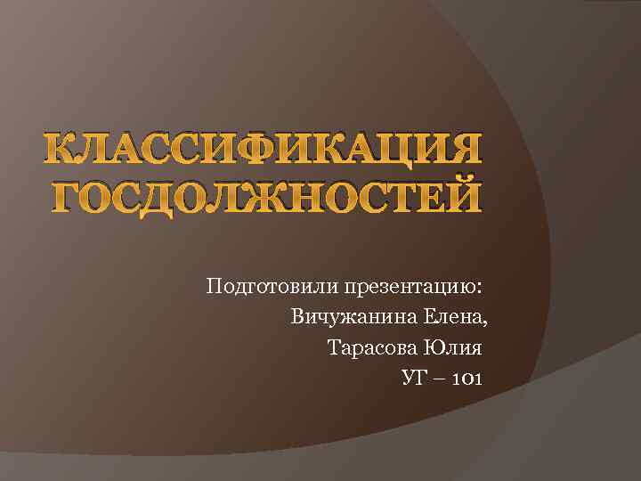 КЛАССИФИКАЦИЯ ГОСДОЛЖНОСТЕЙ Подготовили презентацию: Вичужанина Елена, Тарасова Юлия УГ – 101 