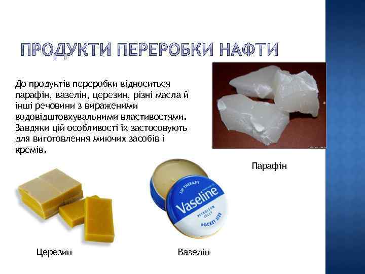 До продуктів переробки відноситься парафін, вазелін, церезин, різні масла й інші речовини з вираженими