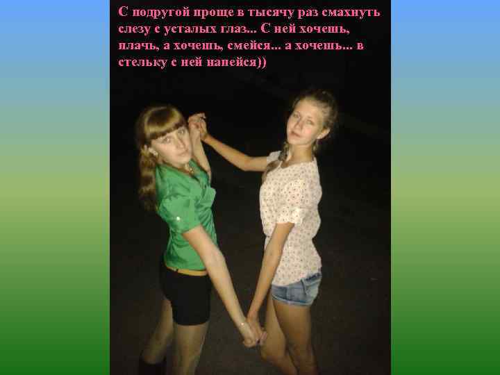 С подругой проще в тысячу раз смахнуть слезу с усталых глаз. . . С