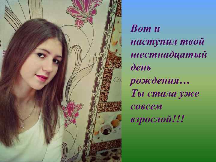 Вот и наступил твой шестнадцатый день рождения… Ты стала уже совсем взрослой!!! 