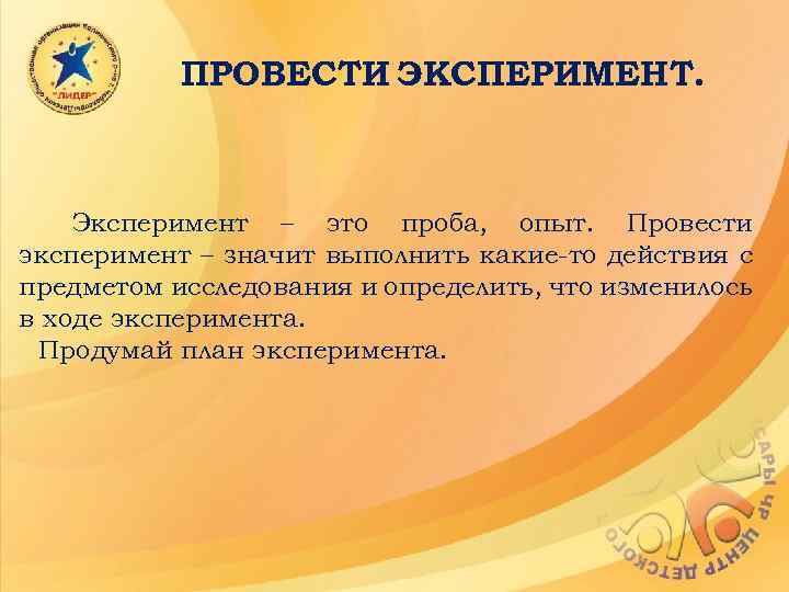 ПРОВЕСТИ ЭКСПЕРИМЕНТ. Эксперимент – это проба, опыт. Провести эксперимент – значит выполнить какие-то действия