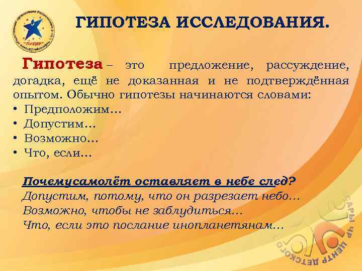 ГИПОТЕЗА ИССЛЕДОВАНИЯ. Гипотеза – это предложение, рассуждение, догадка, ещё не доказанная и не подтверждённая