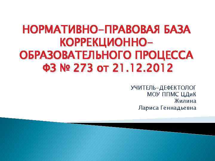 НОРМАТИВНО-ПРАВОВАЯ БАЗА КОРРЕКЦИОННООБРАЗОВАТЕЛЬНОГО ПРОЦЕССА ФЗ № 273 от 21. 12. 2012 УЧИТЕЛЬ-ДЕФЕКТОЛОГ МОУ ППМС