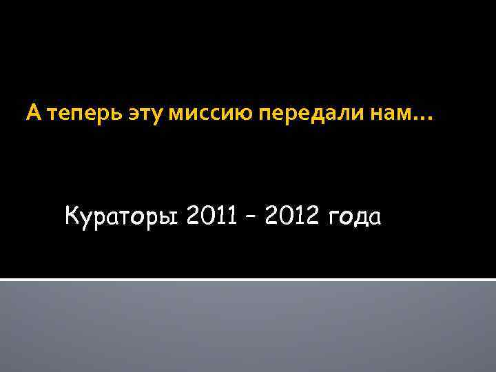 А теперь эту миссию передали нам… Кураторы 2011 – 2012 года 