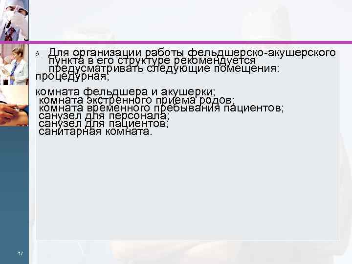 Для организации работы фельдшерско-акушерского пункта в его структуре рекомендуется предусматривать следующие помещения: процедурная; комната