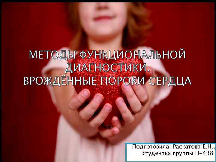 МЕТОДЫ ФУНКЦИОНАЛЬНОЙ ДИАГНОСТИКИ. ВРОЖДЁННЫЕ ПОРОКИ СЕРДЦА Подготовила: Раскатова Е. Н. , студентка группы П-438