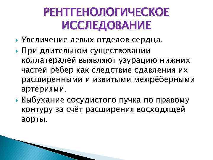 РЕНТГЕНОЛОГИЧЕСКОЕ ИССЛЕДОВАНИЕ Увеличение левых отделов сердца. При длительном существовании коллатералей выявляют узурацию нижних частей