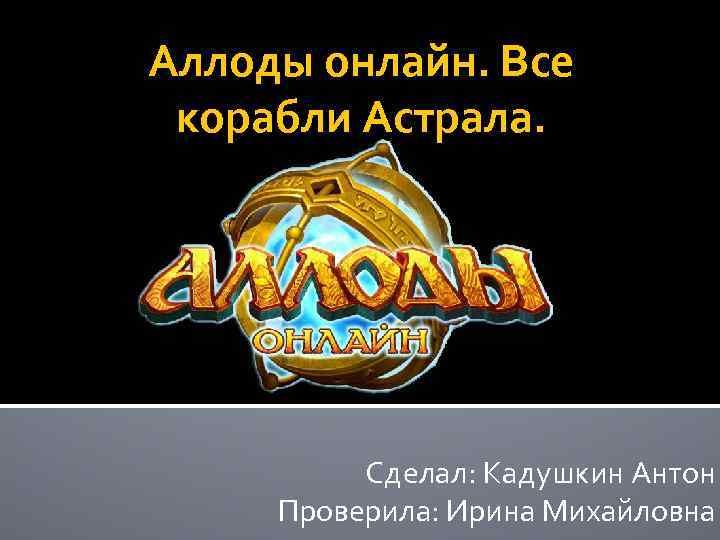 Аллоды онлайн. Все корабли Астрала. Сделал: Кадушкин Антон Проверила: Ирина Михайловна 
