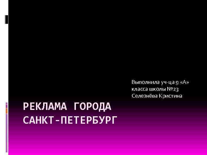 Выполнила уч-ца 9 «А» класса школы № 23 Селезнёва Кристина РЕКЛАМА ГОРОДА САНКТ-ПЕТЕРБУРГ 