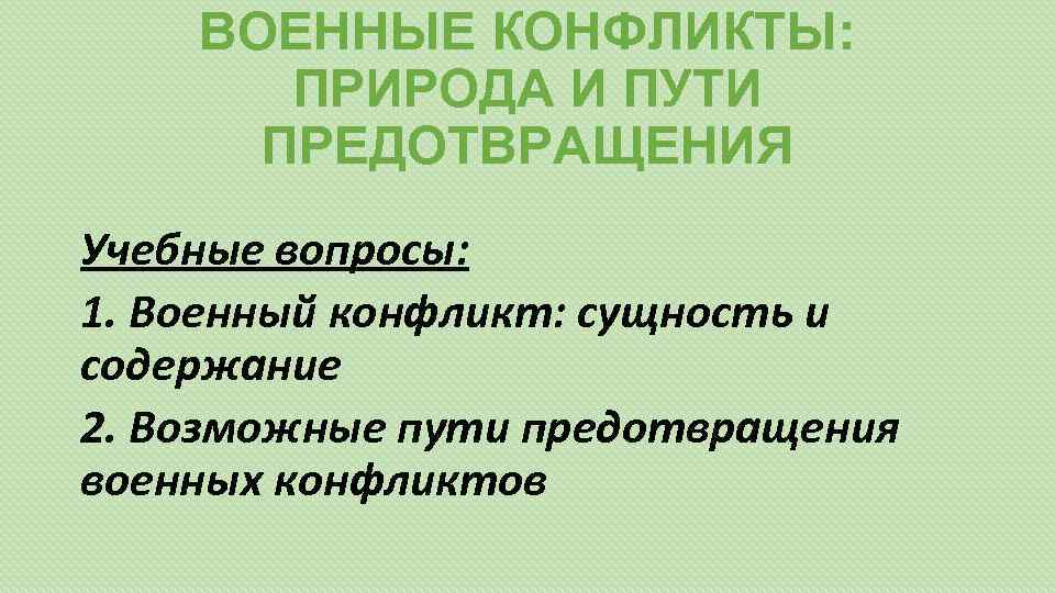 ВОЕННЫЕ КОНФЛИКТЫ: ПРИРОДА И ПУТИ ПРЕДОТВРАЩЕНИЯ Учебные вопросы: 1. Военный конфликт: сущность и содержание