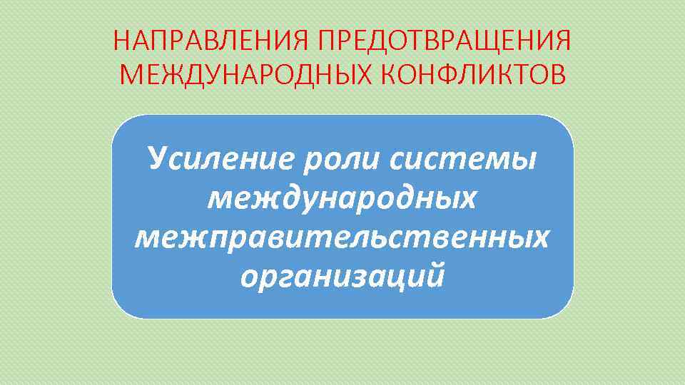 НАПРАВЛЕНИЯ ПРЕДОТВРАЩЕНИЯ МЕЖДУНАРОДНЫХ КОНФЛИКТОВ Усиление роли системы международных межправительственных организаций 