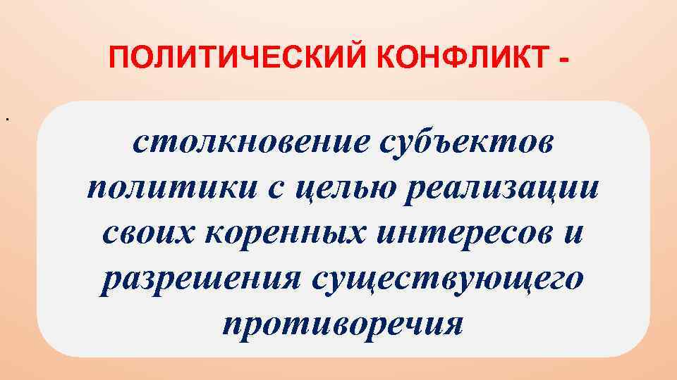 ПОЛИТИЧЕСКИЙ КОНФЛИКТ. столкновение субъектов политики с целью реализации своих коренных интересов и разрешения существующего