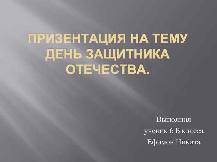 ПРИЗЕНТАЦИЯ НА ТЕМУ ДЕНЬ ЗАЩИТНИКА ОТЕЧЕСТВА. Выполнил ученик 6 Б класса Ефимов Никита 