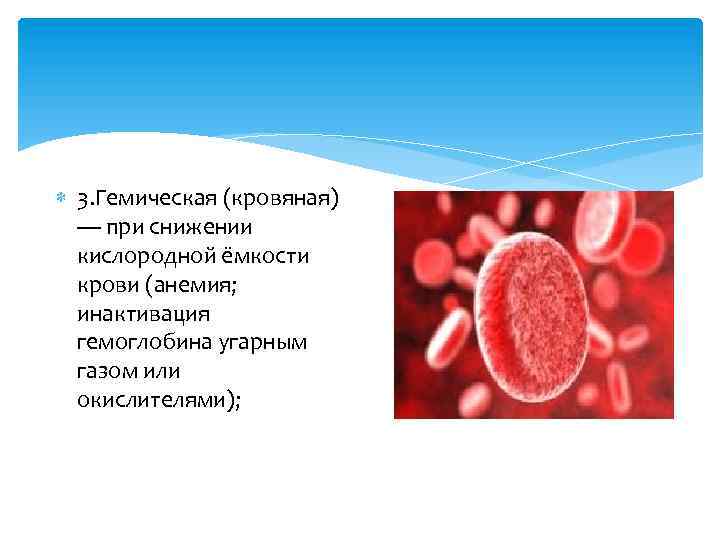  3. Гемическая (кровяная) — при снижении кислородной ёмкости крови (анемия; инактивация гемоглобина угарным