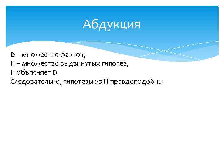 Абдукция D – множество фактов, H – множество выдвинутых гипотез, Н объясняет D Следовательно,