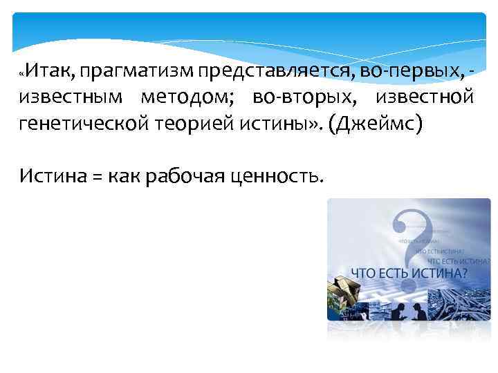 Итак, прагматизм представляется, во-первых, известным методом; во-вторых, известной генетической теорией истины» . (Джеймс) «