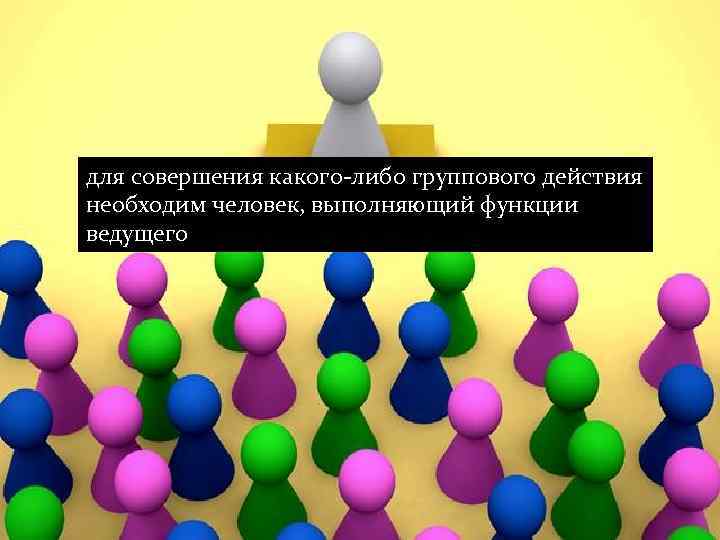 для совершения какого-либо группового действия необходим человек, выполняющий функции ведущего 