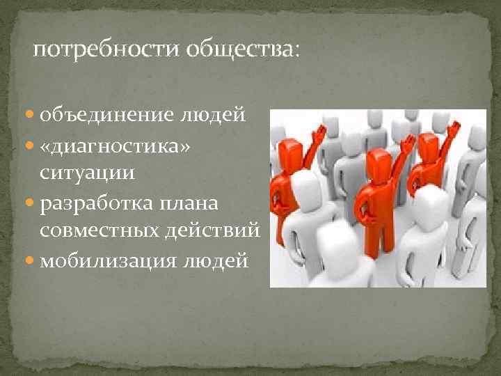 потребности общества: объединение людей «диагностика» ситуации разработка плана совместных действий мобилизация людей 