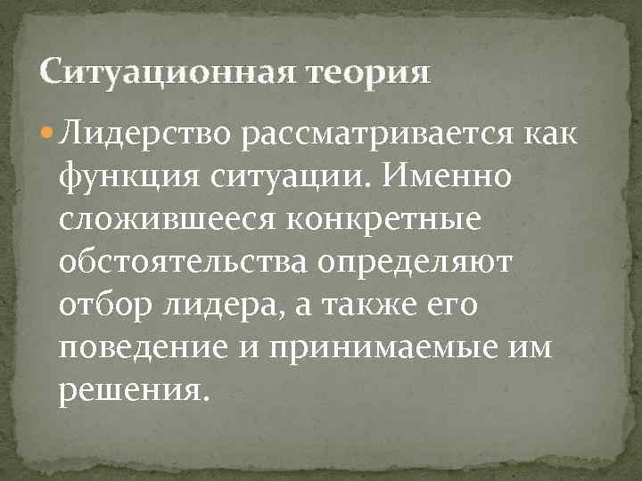 Ситуационная теория Лидерство рассматривается как функция ситуации. Именно сложившееся конкретные обстоятельства определяют отбор лидера,