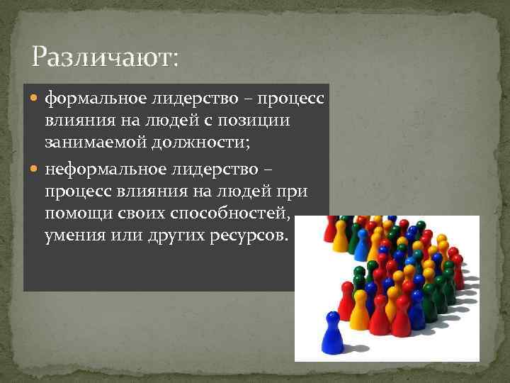 Различают: формальное лидерство – процесс влияния на людей с позиции занимаемой должности; неформальное лидерство