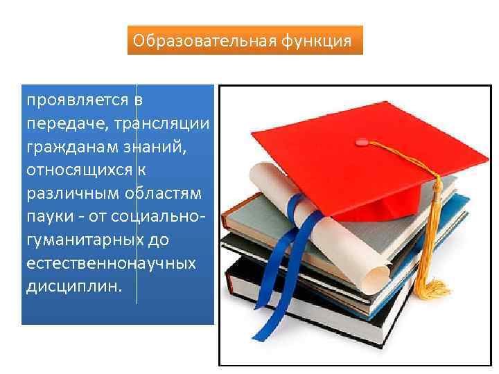 Образовательная функция проявляется в передаче, трансляции гражданам знаний, относящихся к различным областям пауки -