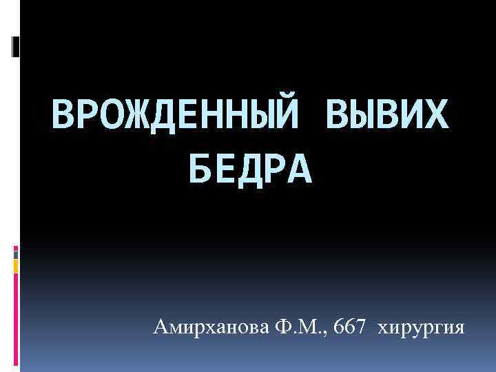 ВРОЖДЕННЫЙ ВЫВИХ БЕДРА Амирханова Ф. М. , 667 хирургия 