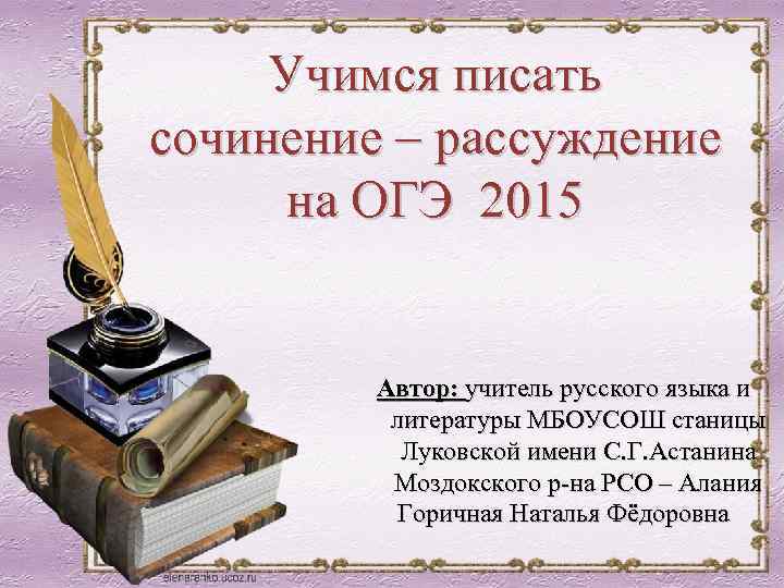 Учимся писать сочинение – рассуждение на ОГЭ 2015 Автор: учитель русского языка и литературы