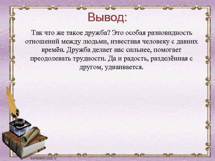 Вывод: Так что же такое дружба? Это особая разновидность отношений между людьми, известная человеку