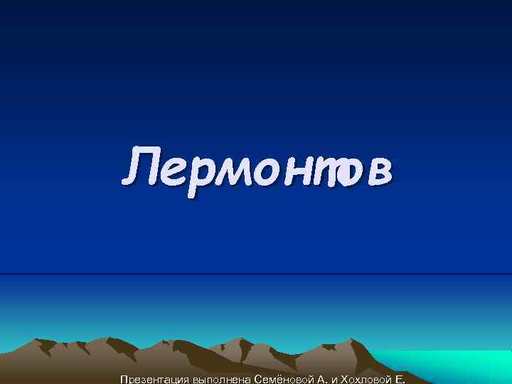 Лермонтов Презентация выполнена Семёновой А. и Хохловой Е. 