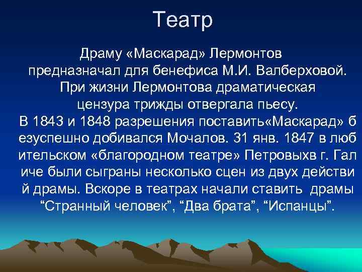 Театр Драму «Маскарад» Лермонтов предназначал для бенефиса М. И. Валберховой. При жизни Лермонтова драматическая