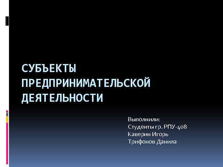 СУБЪЕКТЫ ПРЕДПРИНИМАТЕЛЬСКОЙ ДЕЯТЕЛЬНОСТИ Выполнили: Студенты гр. РПУ-408 Каверин Игорь Трифонов Данила 