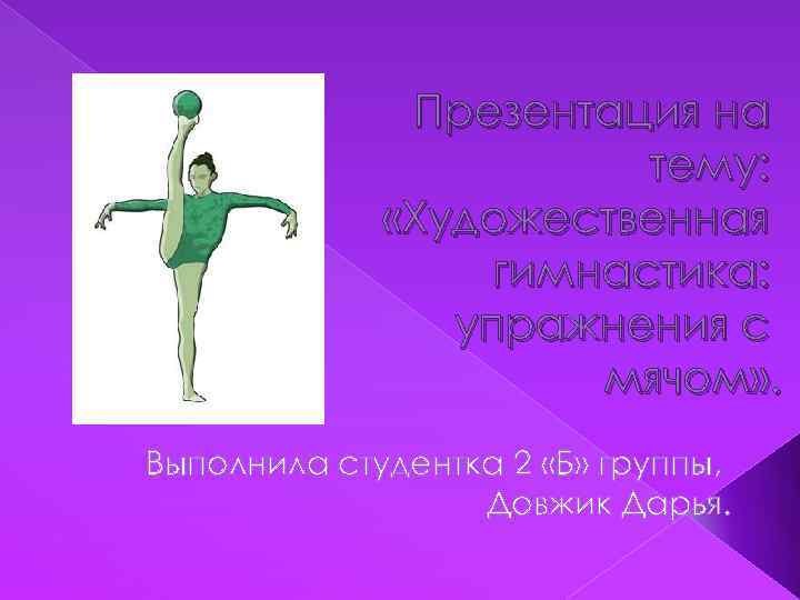 Презентация на тему: «Художественная гимнастика: упражнения с мячом» . Выполнила студентка 2 «Б» группы,