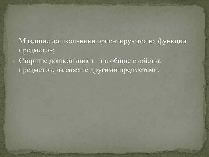 - Младшие дошкольники ориентируются на функции предметов; - Старшие дошкольники – на общие свойства