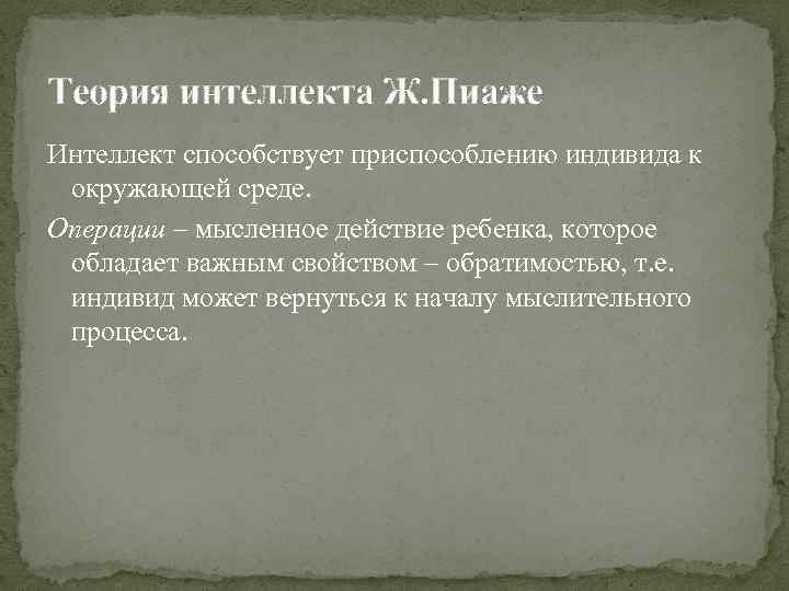 Теория интеллекта Ж. Пиаже Интеллект способствует приспособлению индивида к окружающей среде. Операции – мысленное