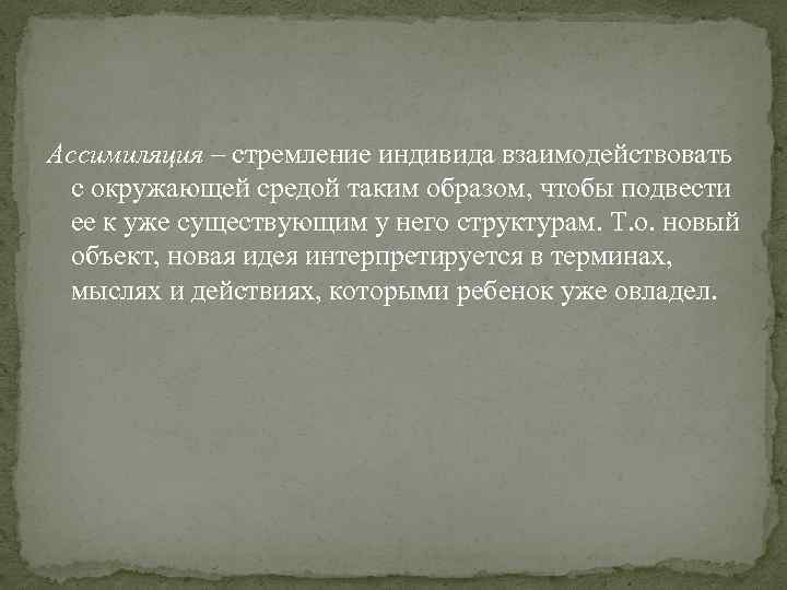 Ассимиляция – стремление индивида взаимодействовать с окружающей средой таким образом, чтобы подвести ее к