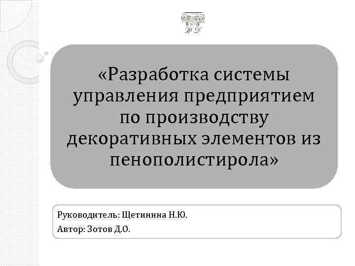  «Разработка системы управления предприятием по производству декоративных элементов из пенополистирола» Руководитель: Щетинина Н.