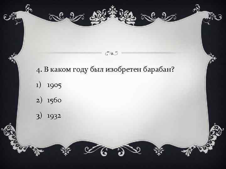 4. В каком году был изобретен барабан? 1) 1905 2) 1560 3) 1932 