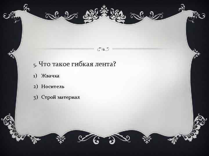 5. Что такое гибкая лента? 1) Жвачка 2) Носитель 3) Строй материал 