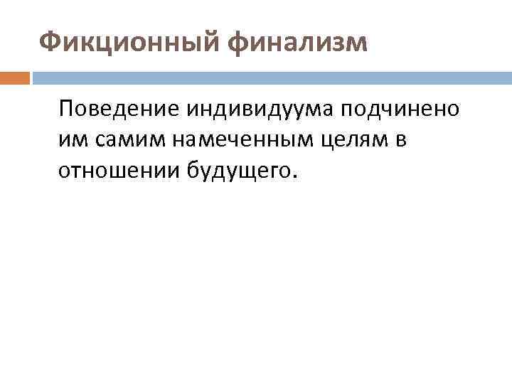 Фикционный финализм Поведение индивидуума подчинено им самим намеченным целям в отношении будущего. 