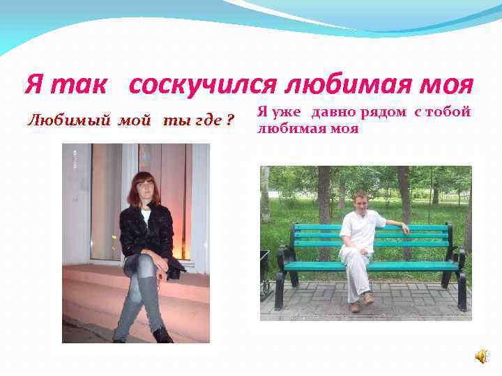 Я так соскучился любимая моя Любимый мой ты где ? Я уже давно рядом