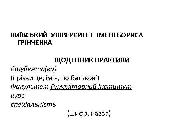 КИЇВСЬКИЙ УНІВЕРСИТЕТ ІМЕНІ БОРИСА ГРІНЧЕНКА ЩОДЕННИК ПРАКТИКИ Студента(ки) (прізвище, ім'я, по батькові) Факультет Гуманітарний