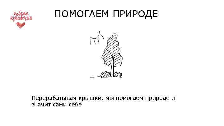 ПОМОГАЕМ ПРИРОДЕ Перерабатывая крышки, мы помогаем природе и значит сами себе 