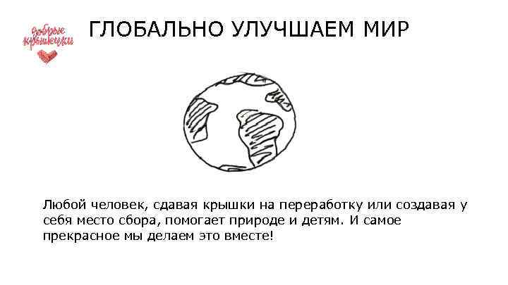 ГЛОБАЛЬНО УЛУЧШАЕМ МИР Любой человек, сдавая крышки на переработку или создавая у себя место